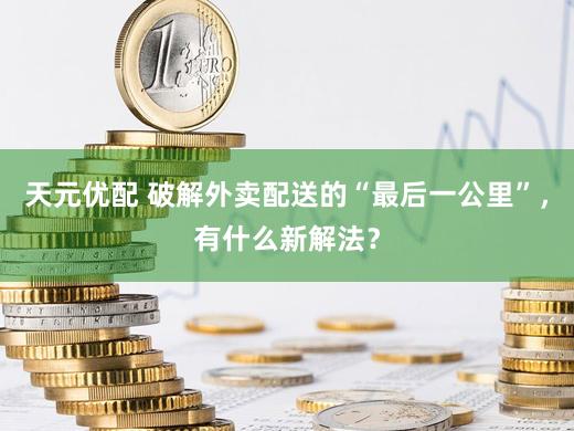 天元优配 破解外卖配送的“最后一公里”，有什么新解法？
