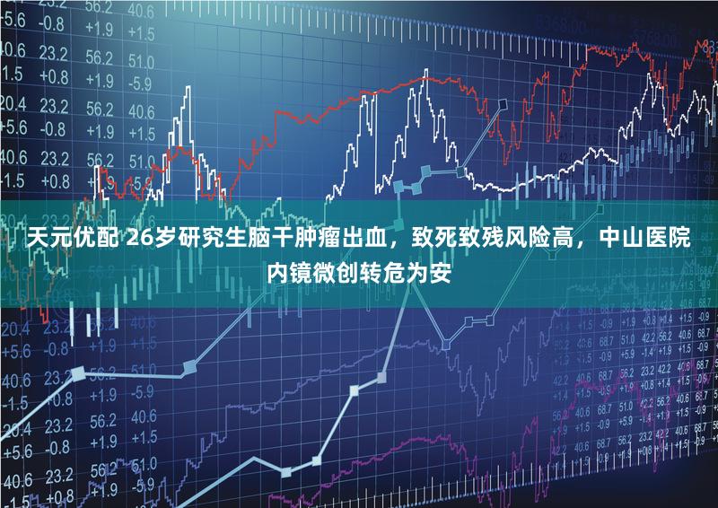 天元优配 26岁研究生脑干肿瘤出血，致死致残风险高，中山医院内镜微创转危为安