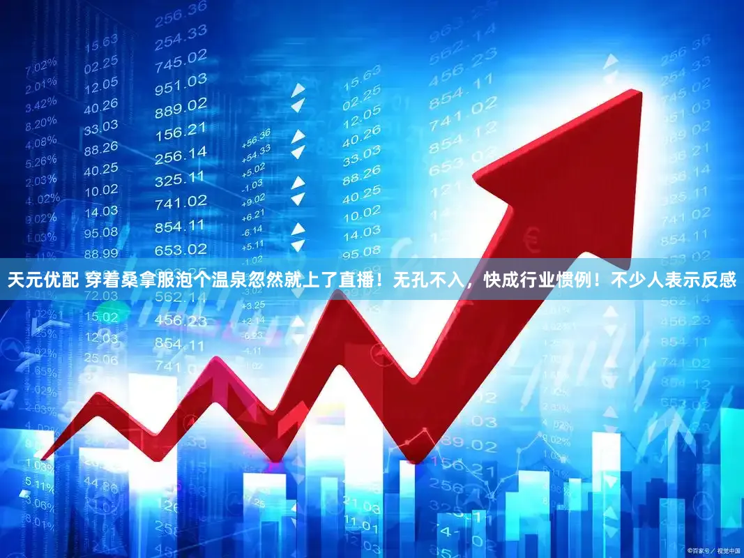 天元优配 穿着桑拿服泡个温泉忽然就上了直播！无孔不入，快成行业惯例！不少人表示反感