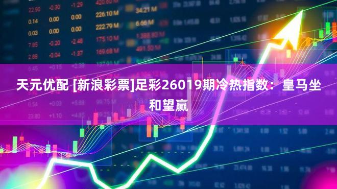 天元优配 [新浪彩票]足彩26019期冷热指数：皇马坐和望赢