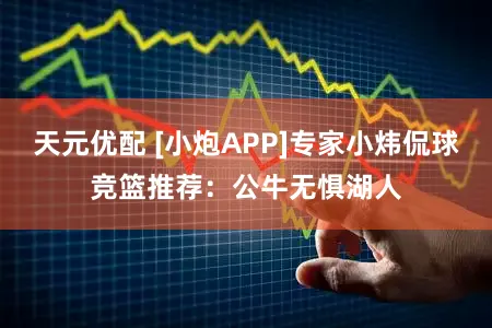 天元优配 [小炮APP]专家小炜侃球竞篮推荐：公牛无惧湖人
