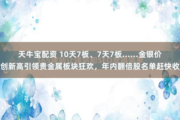 天牛宝配资 10天7板、7天7板......金银价格创新高引领贵金属板块狂欢，年内翻倍股名单赶快收藏