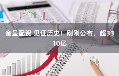 金呈配资 见证历史！刚刚公布，超3310亿