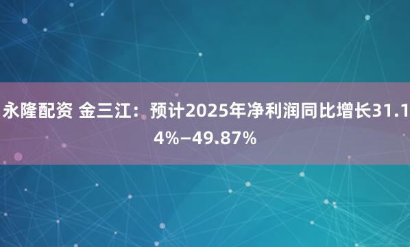 永隆配资 金三江：预计2025年净利润同比增长31.14%—49.87%