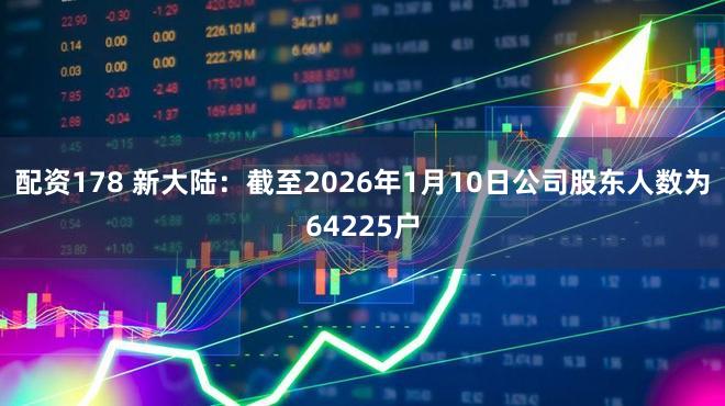 配资178 新大陆：截至2026年1月10日公司股东人数为64225户