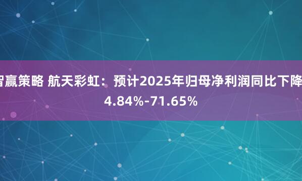 智赢策略 航天彩虹：预计2025年归母净利润同比下降64.84%-71.65%