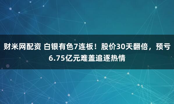 财米网配资 白银有色7连板！股价30天翻倍，预亏6.75亿元难盖追逐热情