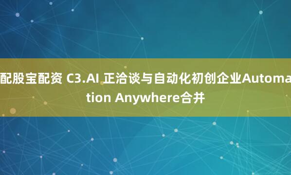 配股宝配资 C3.AI 正洽谈与自动化初创企业Automation Anywhere合并