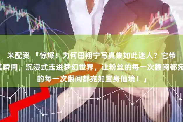 米配资 「惊爆！为何田栩宁写真集如此迷人？它带你珍藏偶像绝美瞬间，沉浸式走进梦幻世界，让粉丝的每一次翻阅都宛如置身仙境！」