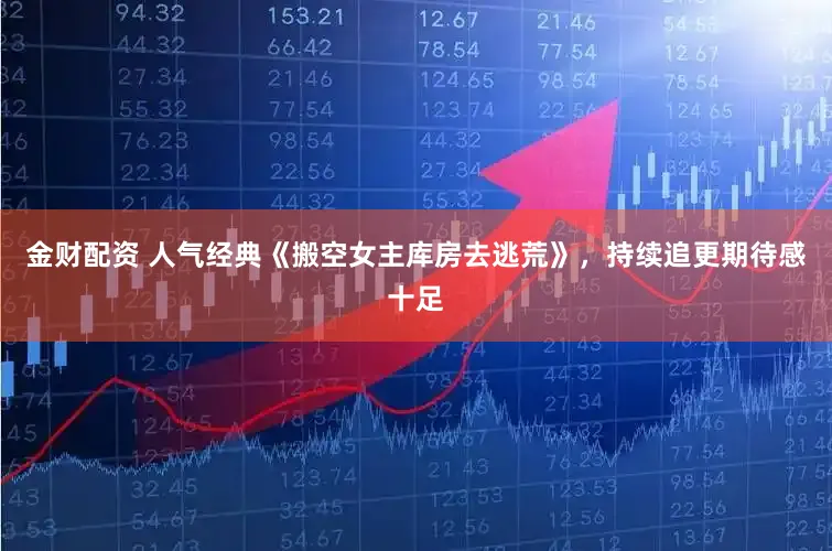 金财配资 人气经典《搬空女主库房去逃荒》，持续追更期待感十足