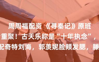 周周福配资 《寻秦记》原班人马24年后重聚！古天乐称是“十年执念”，宣萱皮衣配奇特刘海，郭羡妮脸颊发腮，滕丽名被指造型土气，现场互动引尴尬