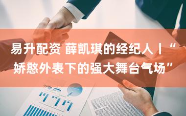 易升配资 薛凯琪的经纪人丨“娇憨外表下的强大舞台气场”