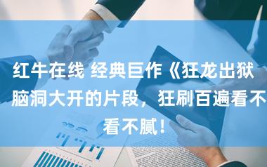 红牛在线 经典巨作《狂龙出狱》，脑洞大开的片段，狂刷百遍看不腻！