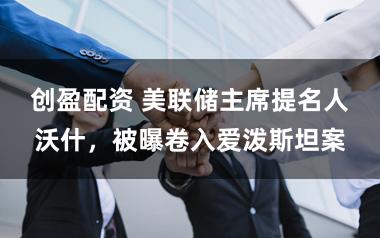 创盈配资 美联储主席提名人沃什，被曝卷入爱泼斯坦案