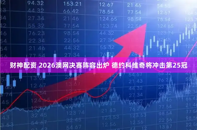 财神配资 2026澳网决赛阵容出炉 德约科维奇将冲击第25冠