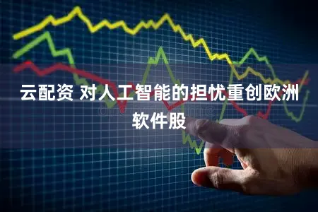 云配资 对人工智能的担忧重创欧洲软件股
