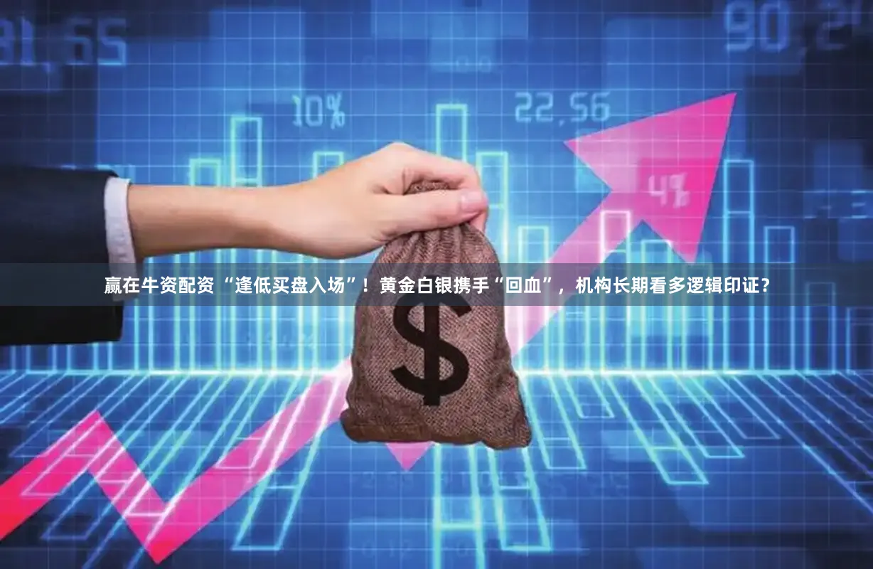赢在牛资配资 “逢低买盘入场”！黄金白银携手“回血”，机构长期看多逻辑印证？