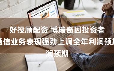 好投顾配资 博瑞奇因投资者通信业务表现强劲上调全年利润预期