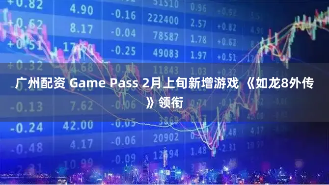 广州配资 Game Pass 2月上旬新增游戏 《如龙8外传》领衔