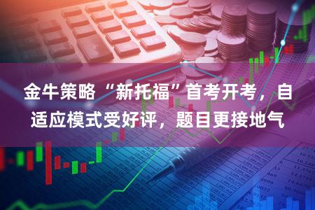 金牛策略 “新托福”首考开考,自适应模式受好评,题目更接地气