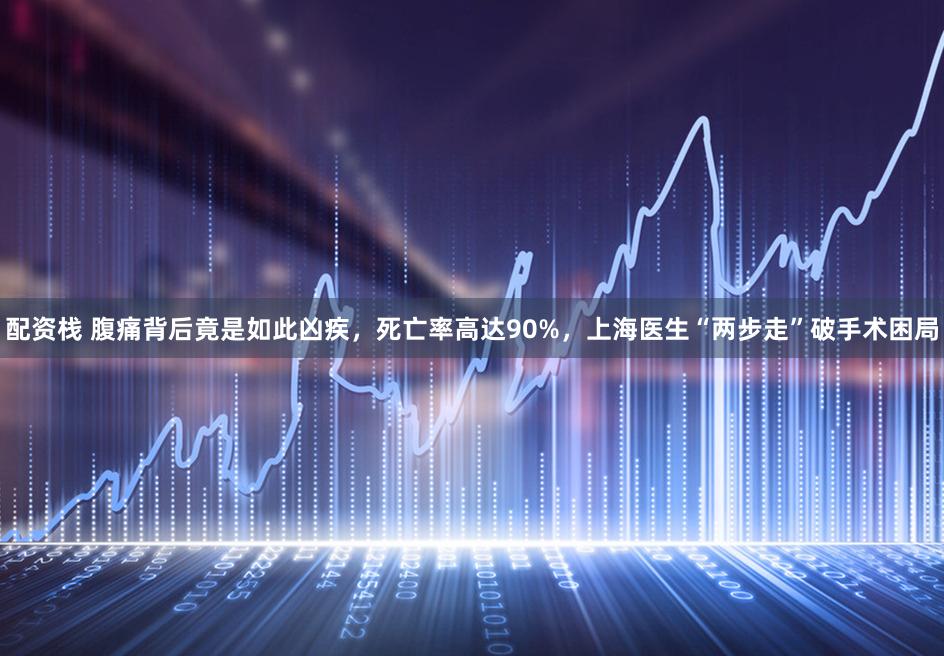 配资栈 腹痛背后竟是如此凶疾，死亡率高达90%，上海医生“两步走”破手术困局