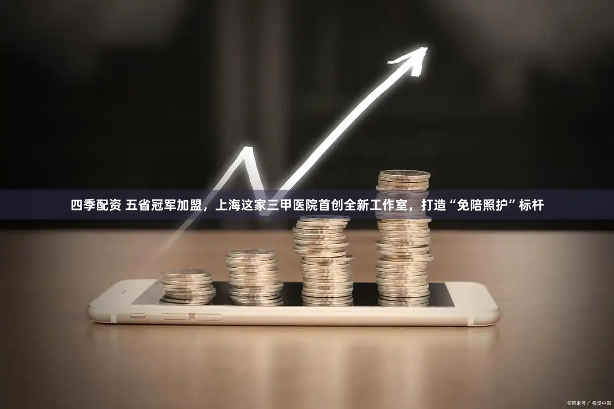 四季配资 五省冠军加盟，上海这家三甲医院首创全新工作室，打造“免陪照护”标杆