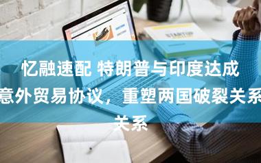 忆融速配 特朗普与印度达成意外贸易协议，重塑两国破裂关系