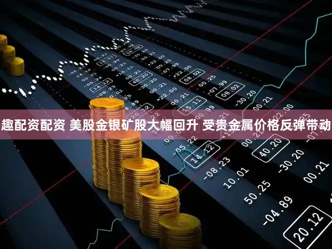 趣配资配资 美股金银矿股大幅回升 受贵金属价格反弹带动