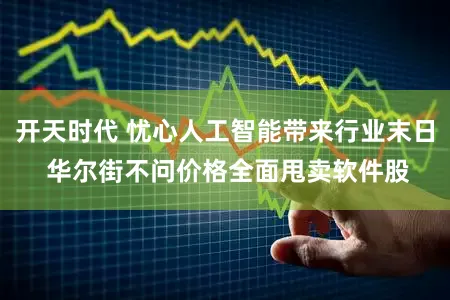 开天时代 忧心人工智能带来行业末日 华尔街不问价格全面甩卖软件股