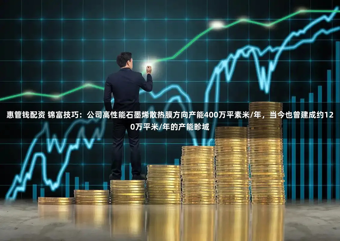 惠管钱配资 锦富技巧：公司高性能石墨烯散热膜方向产能400万平素米/年，当今也曾建成约120万平米/年的产能畛域