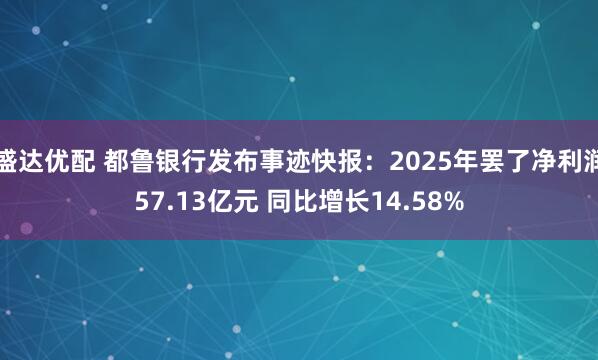 盛达优配 都鲁银行发布事迹快报：2025年罢了净利润57.13亿元 同比增长14.58%