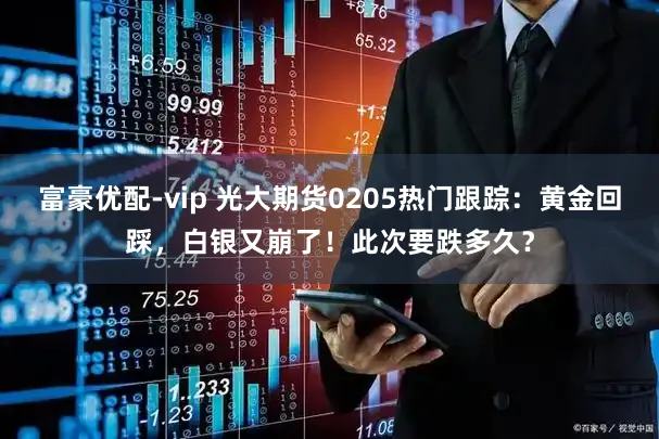 富豪优配-vip 光大期货0205热门跟踪：黄金回踩，白银又崩了！此次要跌多久？