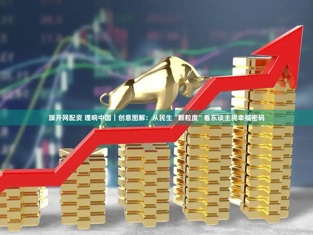 旗开网配资 理响中国｜创意图解：从民生“颗粒度”看东谈主民幸福密码