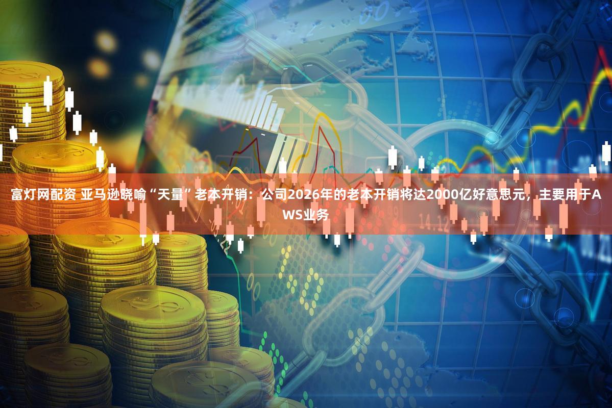 富灯网配资 亚马逊晓喻“天量”老本开销：公司2026年的老本开销将达2000亿好意思元，主要用于AWS业务