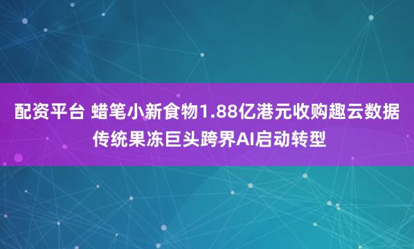 配资平台 蜡笔小新食物1.88亿港元收购趣云数据 传统果冻巨头跨界AI启动转型