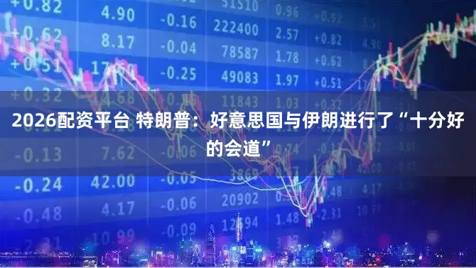 2026配资平台 特朗普：好意思国与伊朗进行了“十分好的会道”