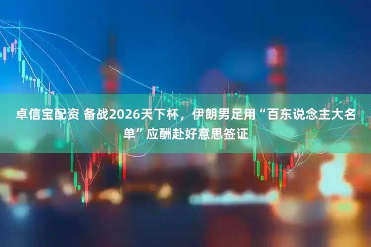 卓信宝配资 备战2026天下杯，伊朗男足用“百东说念主大名单”应酬赴好意思签证