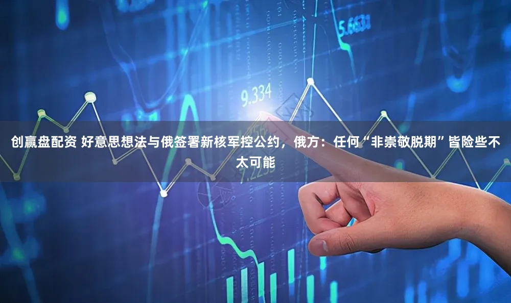 创赢盘配资 好意思想法与俄签署新核军控公约，俄方：任何“非崇敬脱期”皆险些不太可能