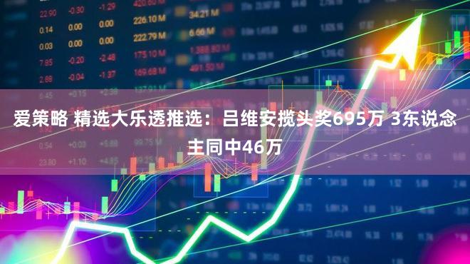 爱策略 精选大乐透推选：吕维安揽头奖695万 3东说念主同中46万