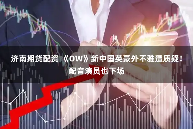 济南期货配资 《OW》新中国英豪外不雅遭质疑！配音演员也下场