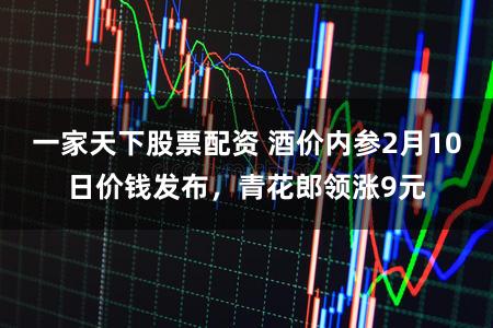 一家天下股票配资 酒价内参2月10日价钱发布,青花郎领涨9元