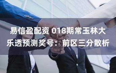 易信盈配资 018期常玉林大乐透预测奖号:前区三分散析