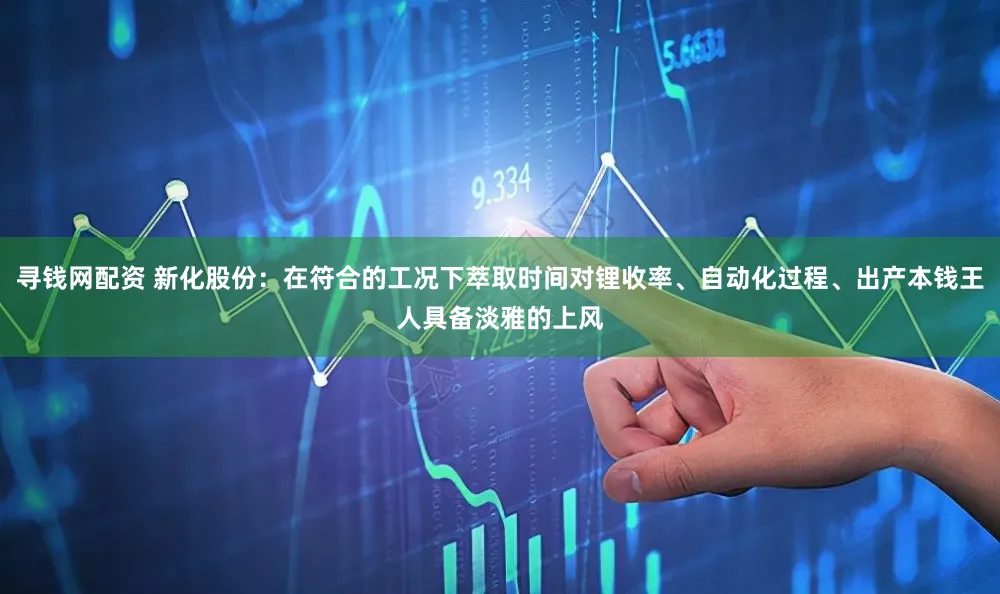 寻钱网配资 新化股份：在符合的工况下萃取时间对锂收率、自动化过程、出产本钱王人具备淡雅的上风