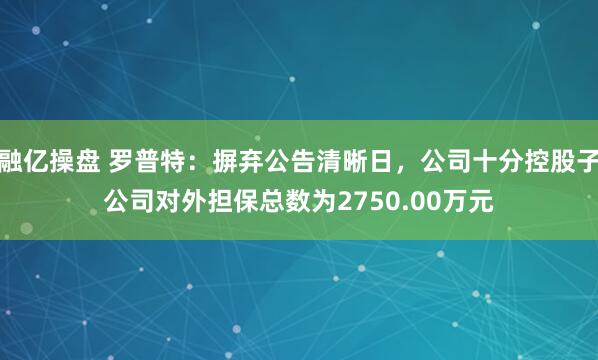 融亿操盘 罗普特：摒弃公告清晰日，公司十分控股子公司对外担保总数为2750.00万元