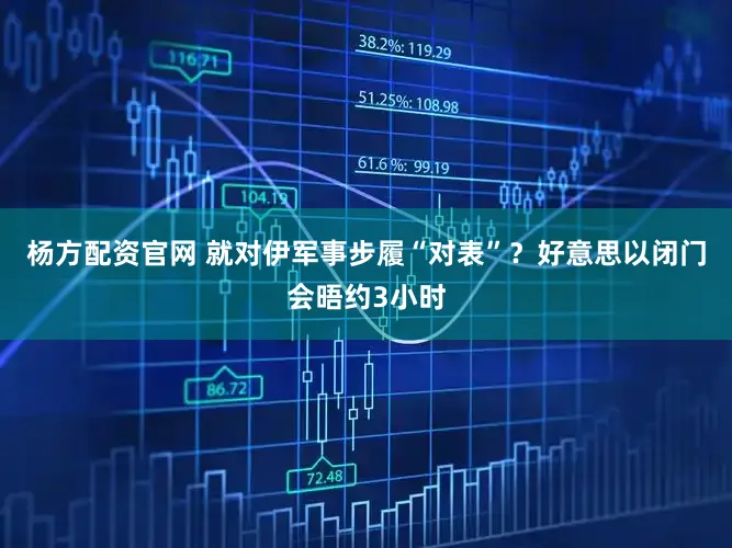 杨方配资官网 就对伊军事步履“对表”？好意思以闭门会晤约3小时
