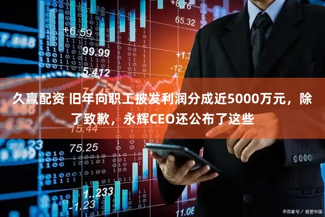 久赢配资 旧年向职工披发利润分成近5000万元，除了致歉，永辉CEO还公布了这些