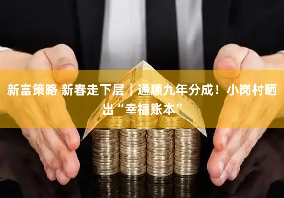 新富策略 新春走下层｜通顺九年分成！小岗村晒出“幸福账本”