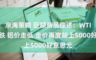 京海策略 巨额商品综述：WTI两周连跌 铝价走低 金价再度站上5000好意思元