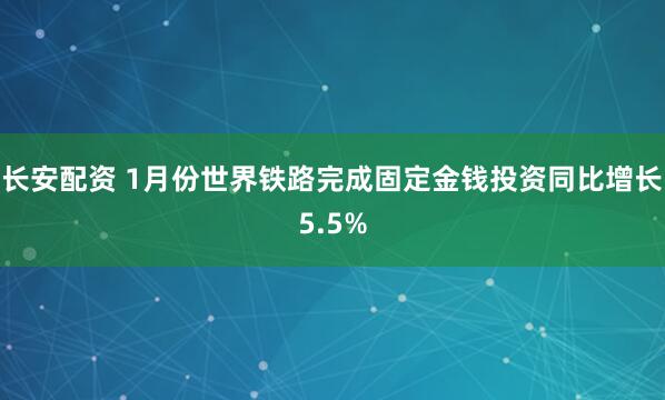 长安配资 1月份世界铁路完成固定金钱投资同比增长5.5%