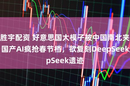 胜宇配资 好意思国大模子被中国南北夹攻，国产AI疯抢春节档，欲复刻DeepSeek遗迹